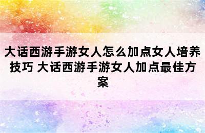 大话西游手游女人怎么加点女人培养技巧 大话西游手游女人加点最佳方案